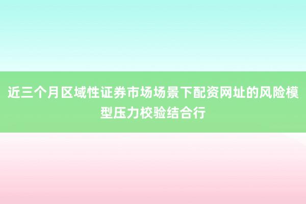 近三个月区域性证券市场场景下配资网址的风险模型压力校验结合行