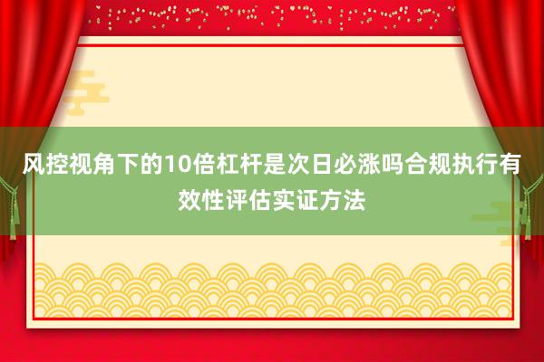 风控视角下的10倍杠杆是次日必涨吗合规执行有效性评估实证方法