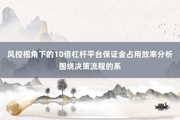 风控视角下的10倍杠杆平台保证金占用效率分析围绕决策流程的系
