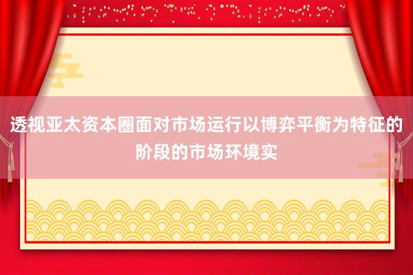 透视亚太资本圈面对市场运行以博弈平衡为特征的阶段的市场环境实