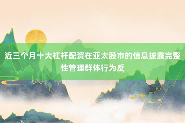 近三个月十大杠杆配资在亚太股市的信息披露完整性管理群体行为反