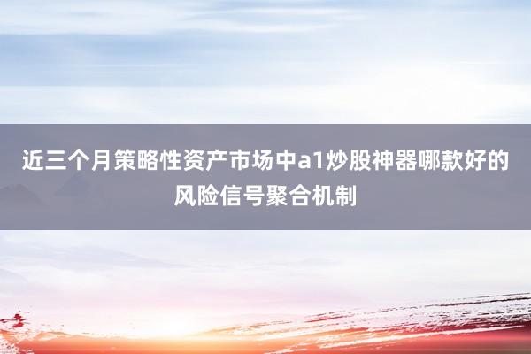 近三个月策略性资产市场中a1炒股神器哪款好的风险信号聚合机制