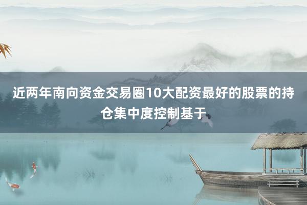 近两年南向资金交易圈10大配资最好的股票的持仓集中度控制基于