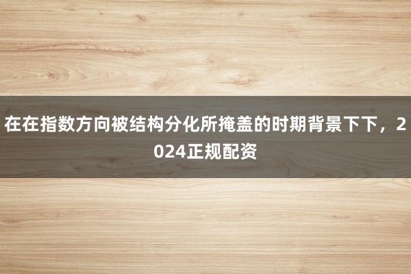 在在指数方向被结构分化所掩盖的时期背景下下，2024正规配资