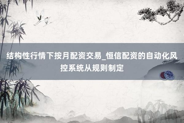 结构性行情下按月配资交易_恒信配资的自动化风控系统从规则制定
