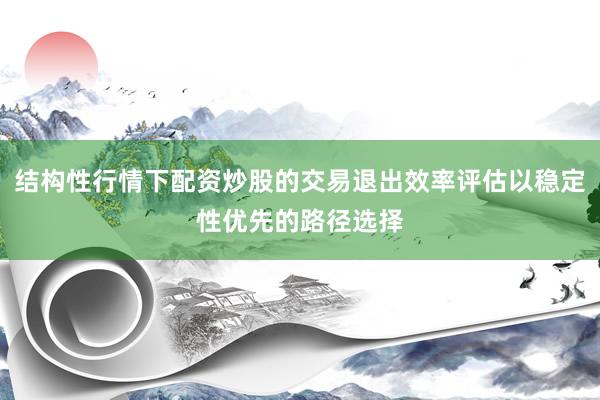 结构性行情下配资炒股的交易退出效率评估以稳定性优先的路径选择