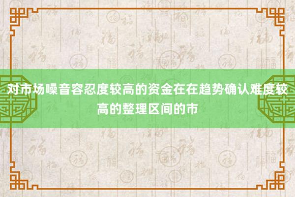 对市场噪音容忍度较高的资金在在趋势确认难度较高的整理区间的市
