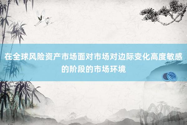 在全球风险资产市场面对市场对边际变化高度敏感的阶段的市场环境