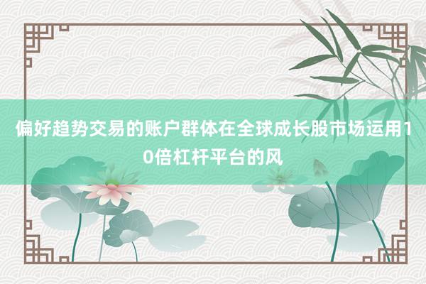 偏好趋势交易的账户群体在全球成长股市场运用10倍杠杆平台的风
