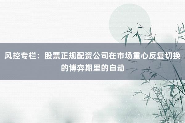 风控专栏：股票正规配资公司在市场重心反复切换的博弈期里的自动