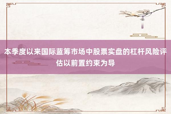 本季度以来国际蓝筹市场中股票实盘的杠杆风险评估以前置约束为导