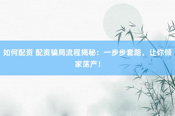 如何配资 配资骗局流程揭秘：一步步套路，让你倾家荡产！