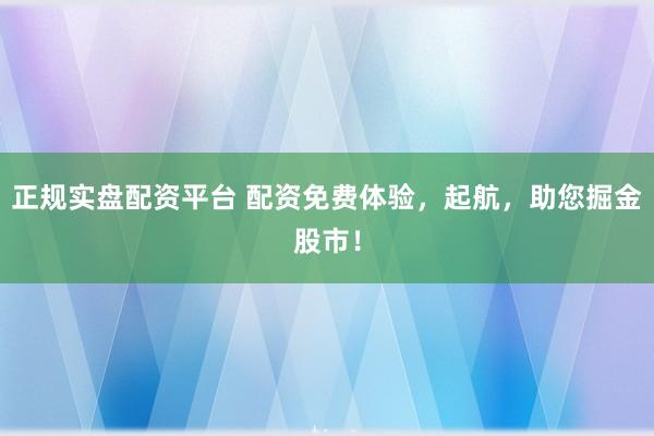 正规实盘配资平台 配资免费体验，起航，助您掘金股市！