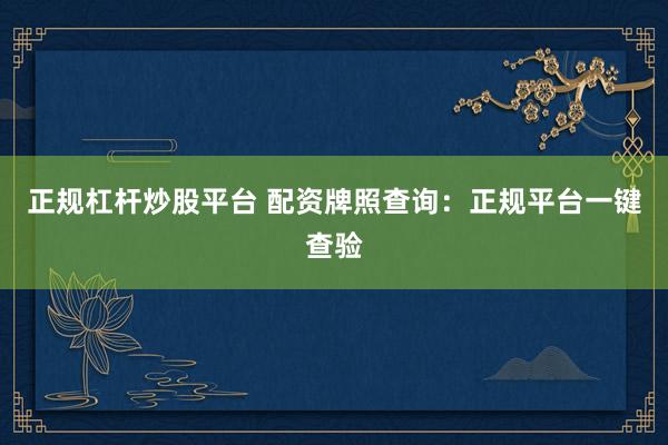 正规杠杆炒股平台 配资牌照查询：正规平台一键查验