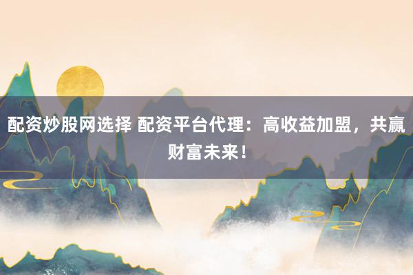 配资炒股网选择 配资平台代理：高收益加盟，共赢财富未来！