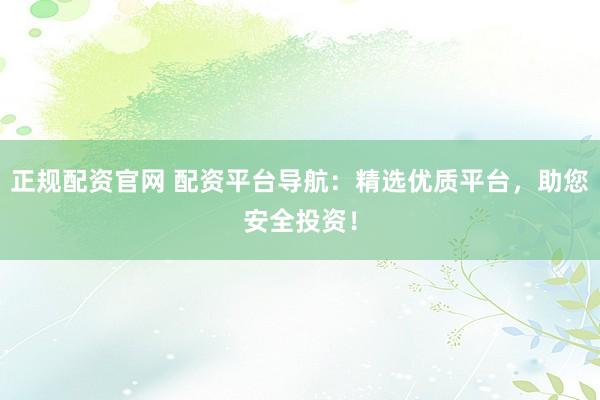 正规配资官网 配资平台导航：精选优质平台，助您安全投资！