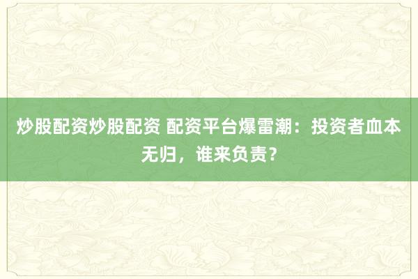 炒股配资炒股配资 配资平台爆雷潮：投资者血本无归，谁来负责？