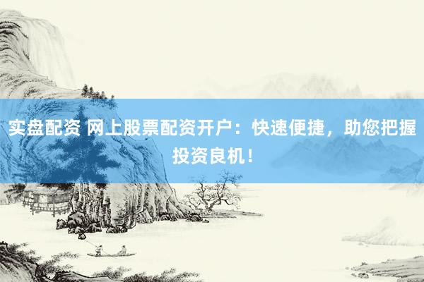 实盘配资 网上股票配资开户：快速便捷，助您把握投资良机！