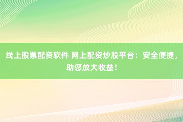 线上股票配资软件 网上配资炒股平台：安全便捷，助您放大收益！