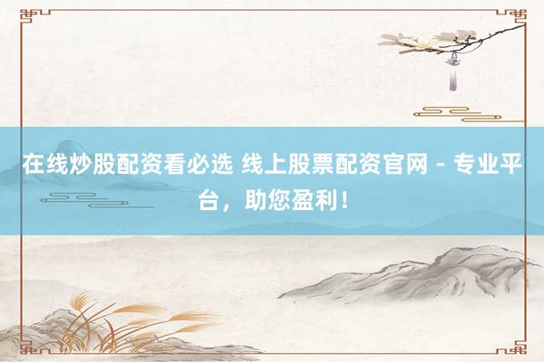 在线炒股配资看必选 线上股票配资官网 - 专业平台，助您盈利！