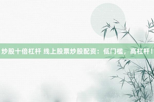 炒股十倍杠杆 线上股票炒股配资：低门槛，高杠杆！