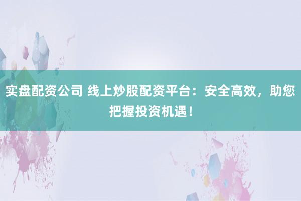 实盘配资公司 线上炒股配资平台：安全高效，助您把握投资机遇！