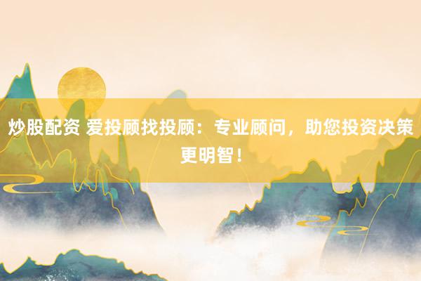 炒股配资 爱投顾找投顾：专业顾问，助您投资决策更明智！