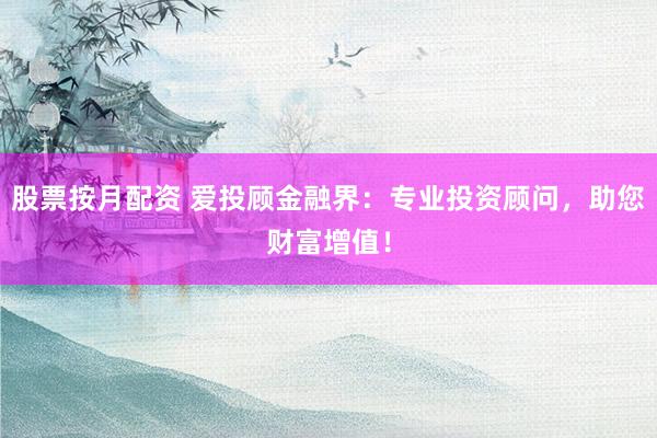股票按月配资 爱投顾金融界：专业投资顾问，助您财富增值！