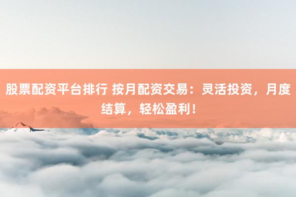 股票配资平台排行 按月配资交易：灵活投资，月度结算，轻松盈利！
