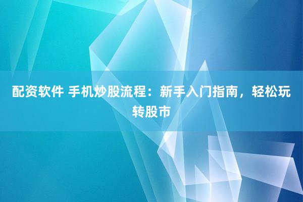 配资软件 手机炒股流程：新手入门指南，轻松玩转股市