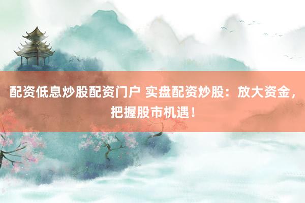 配资低息炒股配资门户 实盘配资炒股：放大资金，把握股市机遇！