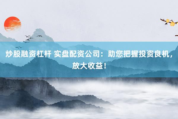 炒股融资杠杆 实盘配资公司：助您把握投资良机，放大收益！