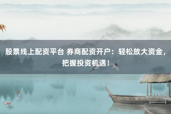 股票线上配资平台 券商配资开户：轻松放大资金，把握投资机遇！