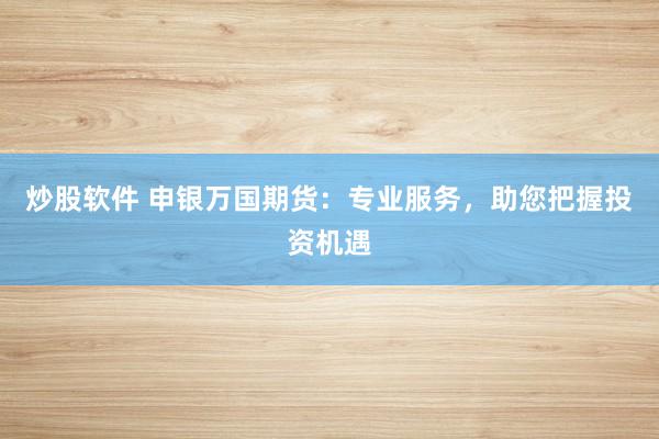 炒股软件 申银万国期货：专业服务，助您把握投资机遇