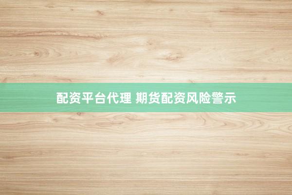 配资平台代理 期货配资风险警示