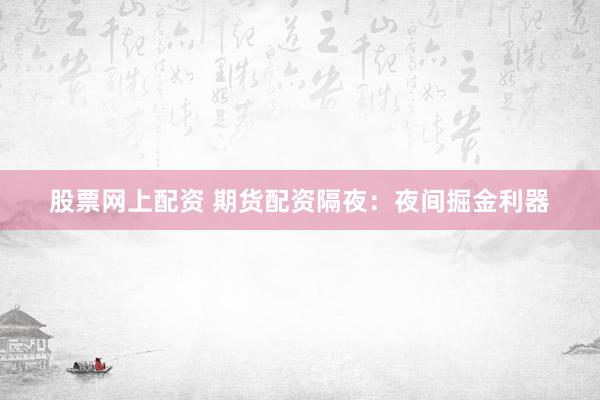 股票网上配资 期货配资隔夜：夜间掘金利器