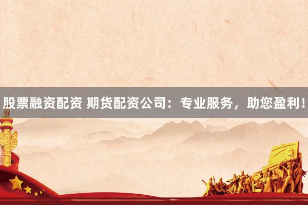 股票融资配资 期货配资公司：专业服务，助您盈利！
