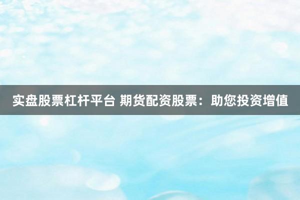 实盘股票杠杆平台 期货配资股票：助您投资增值