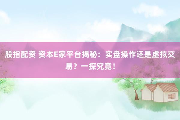 股指配资 资本E家平台揭秘：实盘操作还是虚拟交易？一探究竟！