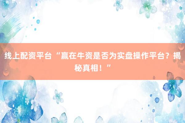 线上配资平台 “赢在牛资是否为实盘操作平台？揭秘真相！”