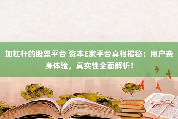 加杠杆的股票平台 资本E家平台真相揭秘：用户亲身体验，真实性全面解析！