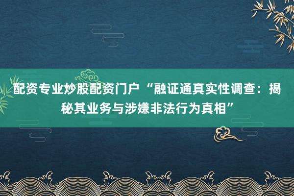 配资专业炒股配资门户 “融证通真实性调查：揭秘其业务与涉嫌非法行为真相”