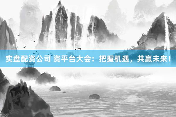 实盘配资公司 资平台大会：把握机遇，共赢未来！