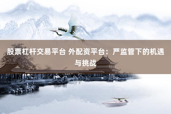 股票杠杆交易平台 外配资平台：严监管下的机遇与挑战