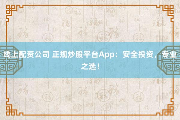 线上配资公司 正规炒股平台App：安全投资，专业之选！