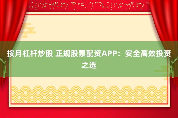 按月杠杆炒股 正规股票配资APP：安全高效投资之选