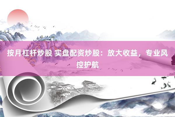 按月杠杆炒股 实盘配资炒股：放大收益，专业风控护航