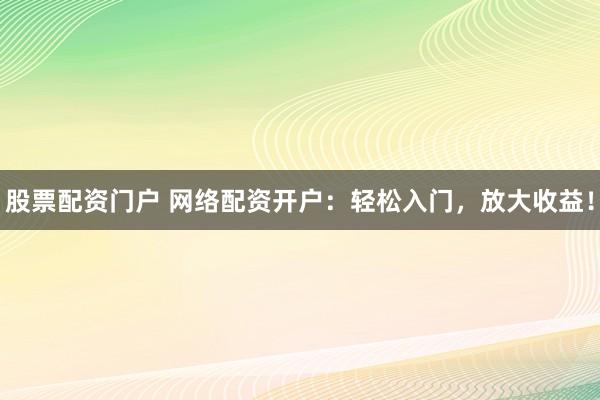 股票配资门户 网络配资开户：轻松入门，放大收益！