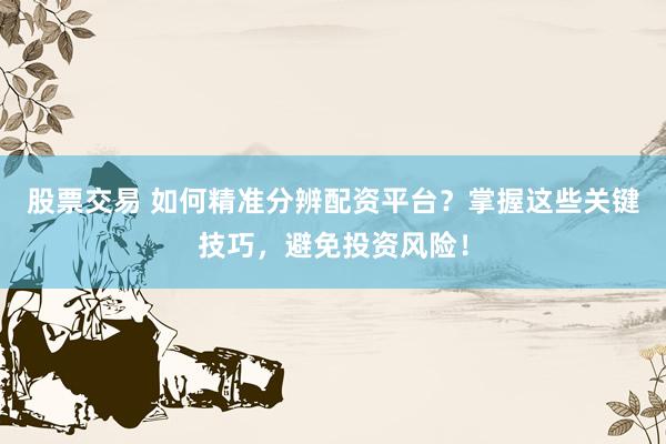 股票交易 如何精准分辨配资平台？掌握这些关键技巧，避免投资风险！