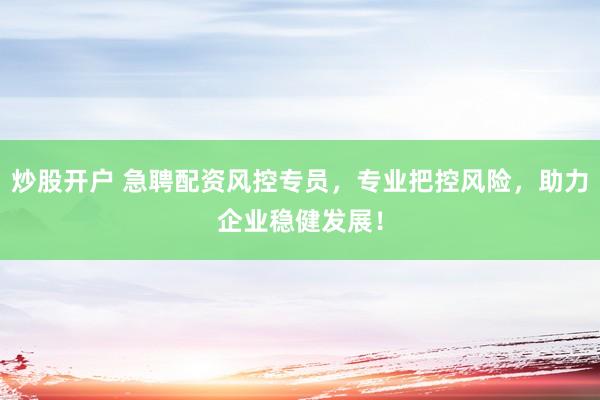炒股开户 急聘配资风控专员，专业把控风险，助力企业稳健发展！
